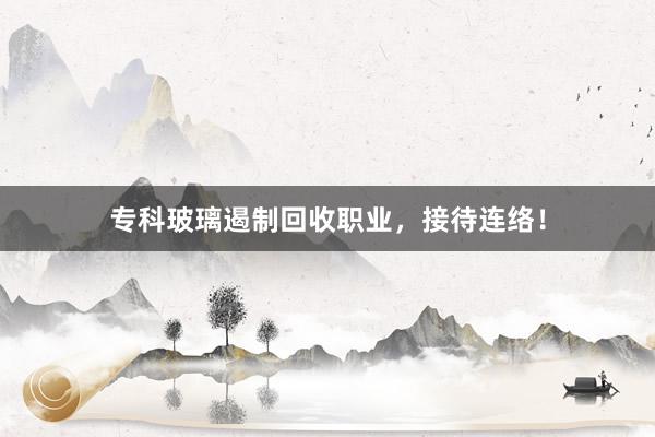 专科玻璃遏制回收职业，接待连络！