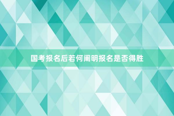 国考报名后若何阐明报名是否得胜