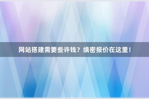 网站搭建需要些许钱？缜密报价在这里！