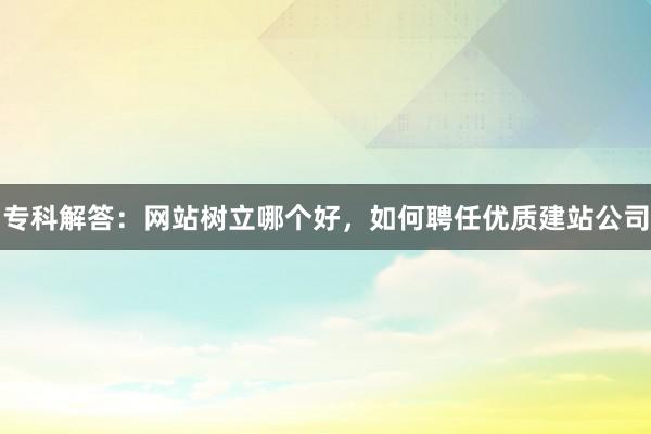 专科解答：网站树立哪个好，如何聘任优质建站公司