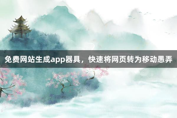 免费网站生成app器具，快速将网页转为移动愚弄