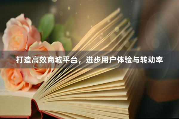打造高效商城平台，进步用户体验与转动率