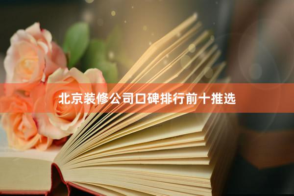 北京装修公司口碑排行前十推选
