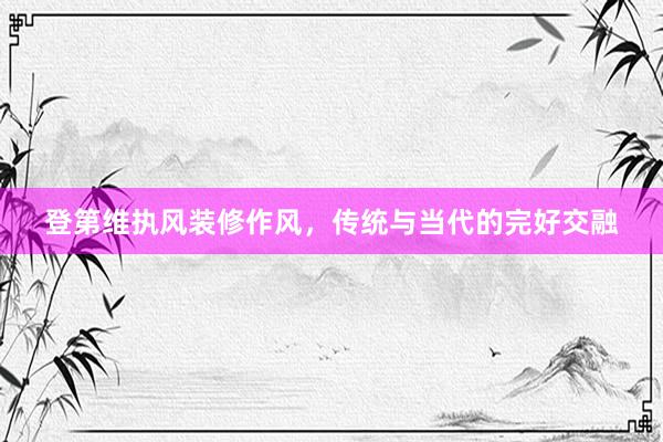 登第维执风装修作风，传统与当代的完好交融
