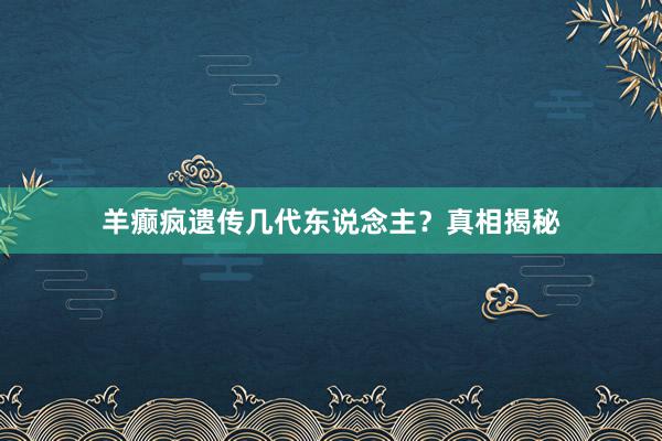 羊癫疯遗传几代东说念主？真相揭秘