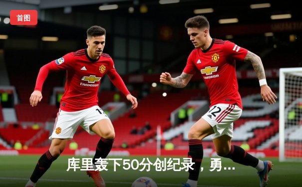 库里轰下50分创纪录，勇士加时逆转独行侠锁定西部前六