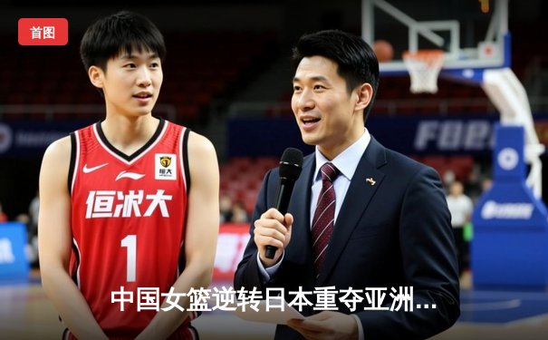 中国女篮逆转日本重夺亚洲杯冠军 韩旭20+12荣膺MVP