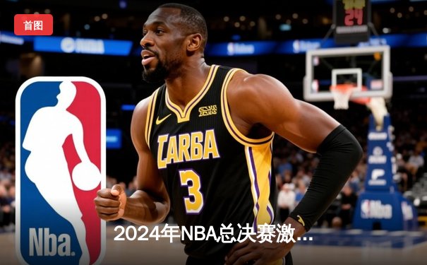 2024年NBA总决赛激情落幕：波士顿凯尔特人4-1击败达拉斯独行侠，塔图姆荣膺FMVP
