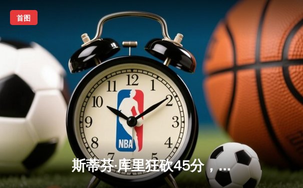 斯蒂芬·库里狂砍45分，金州勇士加时险胜波士顿凯尔特人